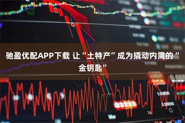 驰盈优配APP下载 让“土特产”成为撬动内需的“金钥匙”