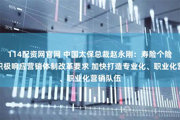114配资网官网 中国太保总裁赵永刚:寿险个险渠道将积极响应营销体制改革要求 加快打造专业化、职业化营销队伍