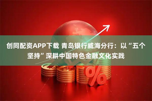 创同配资APP下载 青岛银行威海分行：以“五个坚持”深耕中国特色金融文化实践