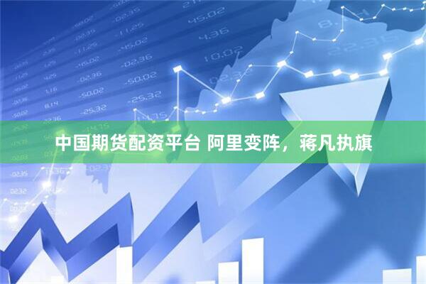 中国期货配资平台 阿里变阵，蒋凡执旗