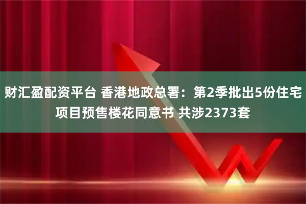 财汇盈配资平台 香港地政总署：第2季批出5份住宅项目预售楼花同意书 共涉2373套