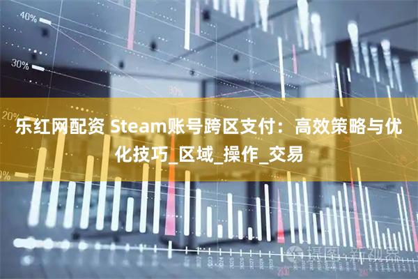 乐红网配资 Steam账号跨区支付：高效策略与优化技巧_区域_操作_交易