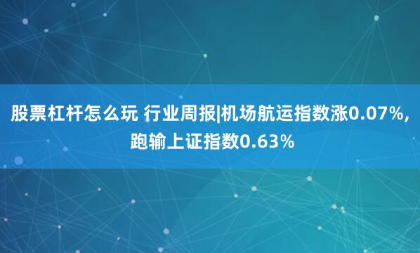 股票杠杆怎么玩 行业周报|机场航运指数涨0.07%, 跑输上证指数0.63%