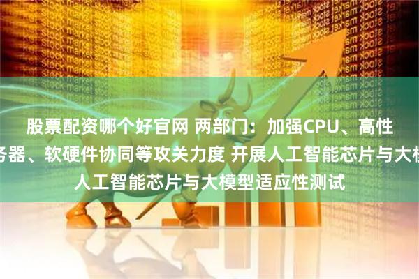 股票配资哪个好官网 两部门：加强CPU、高性能人工智能服务器、软硬件协同等攻关力度 开展人工智能芯片与大模型适应性测试