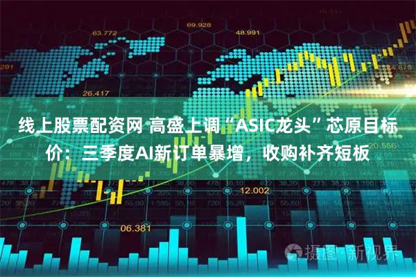 线上股票配资网 高盛上调“ASIC龙头”芯原目标价：三季度AI新订单暴增，收购补齐短板