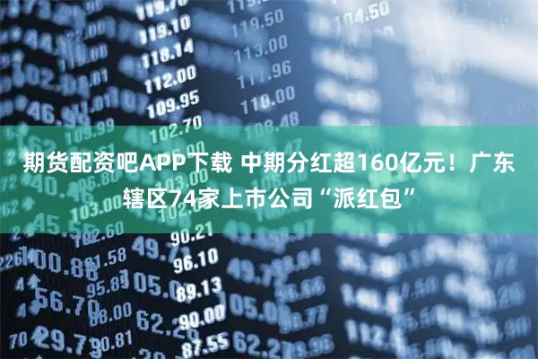 期货配资吧APP下载 中期分红超160亿元！广东辖区74家上市公司“派红包”