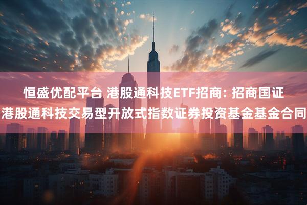 恒盛优配平台 港股通科技ETF招商: 招商国证港股通科技交易型开放式指数证券投资基金基金合同