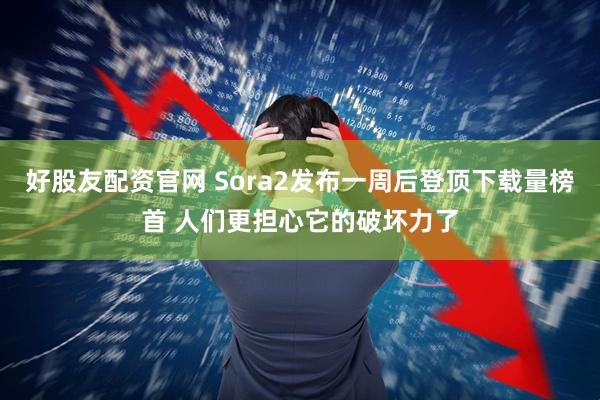 好股友配资官网 Sora2发布一周后登顶下载量榜首 人们更担心它的破坏力了