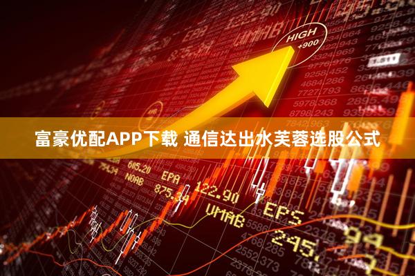 富豪优配APP下载 通信达出水芙蓉选股公式