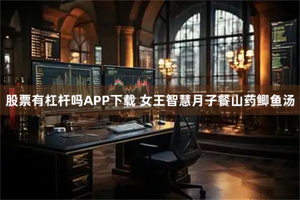 股票有杠杆吗APP下载 女王智慧月子餐山药鲫鱼汤