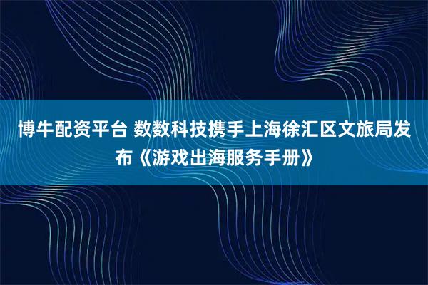 博牛配资平台 数数科技携手上海徐汇区文旅局发布《游戏出海服务手册》