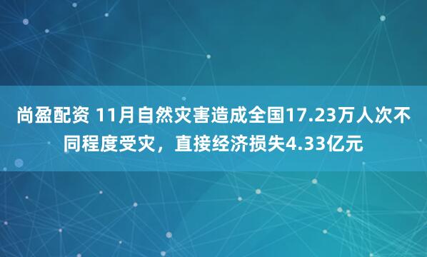 尚盈配资 11月自然灾害造成全国17.23万人次不同程度受灾，直接经济损失4.33亿元