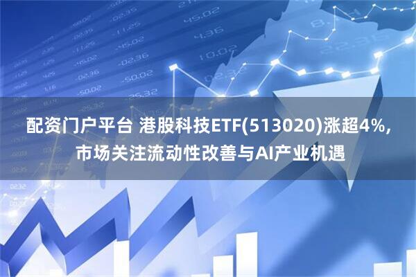 配资门户平台 港股科技ETF(513020)涨超4%, 市场关注流动性改善与AI产业机遇