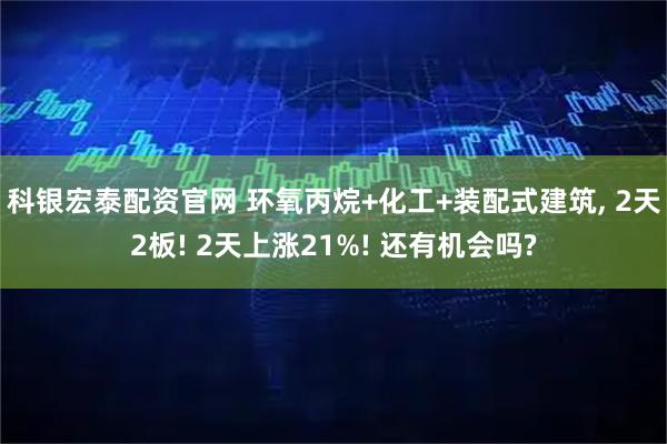 科银宏泰配资官网 环氧丙烷+化工+装配式建筑, 2天2板! 2天上涨21%! 还有机会吗?