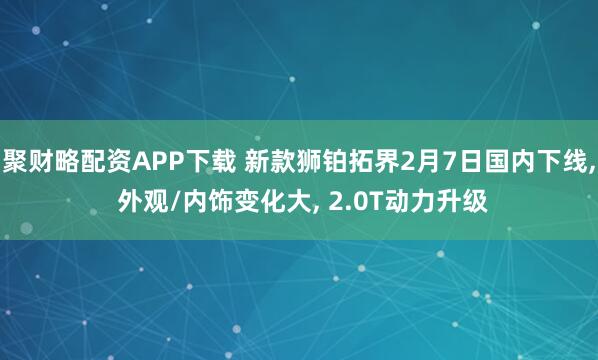 聚财略配资APP下载 新款狮铂拓界2月7日国内下线, 外观/内饰变化大, 2.0T动力升级