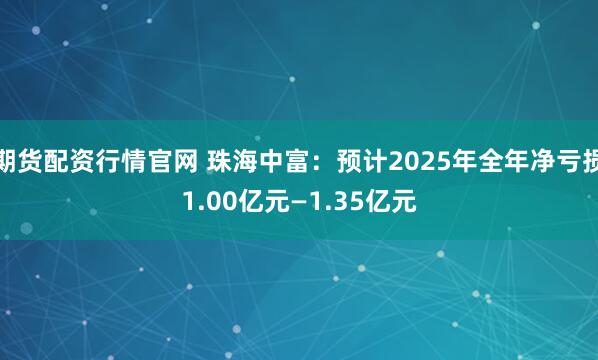 期货配资行情官网 珠海中富：预计2025年全年净亏损1.00亿元—1.35亿元
