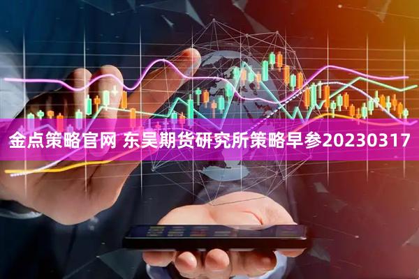 金点策略官网 东吴期货研究所策略早参20230317