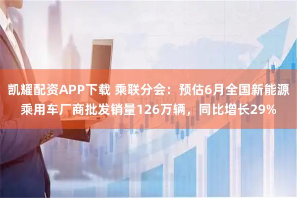 凯耀配资APP下载 乘联分会：预估6月全国新能源乘用车厂商批发销量126万辆，同比增长29%