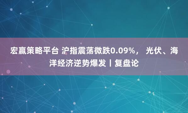 宏赢策略平台 沪指震荡微跌0.09%， 光伏、海洋经济逆势爆发丨复盘论