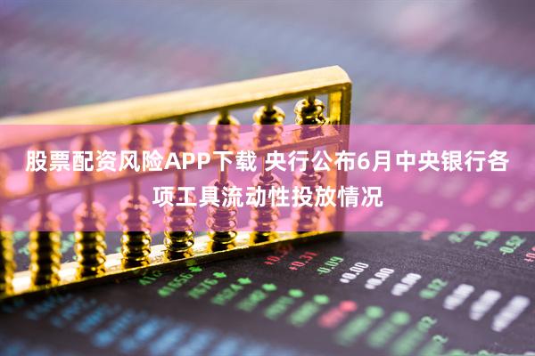 股票配资风险APP下载 央行公布6月中央银行各项工具流动性投放情况
