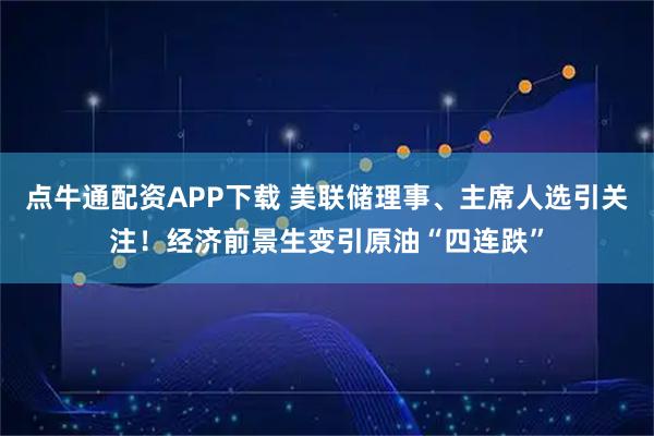 点牛通配资APP下载 美联储理事、主席人选引关注！经济前景生变引原油“四连跌”