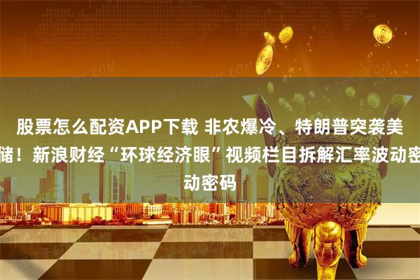 股票怎么配资APP下载 非农爆冷、特朗普突袭美联储！新浪财经“环球经济眼”视频栏目拆解汇率波动密码
