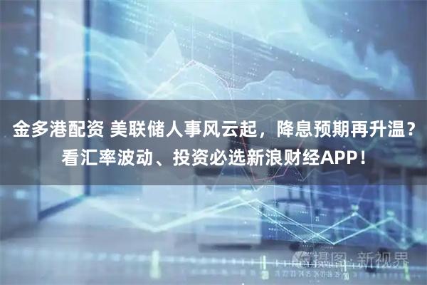 金多港配资 美联储人事风云起，降息预期再升温？看汇率波动、投资必选新浪财经APP！