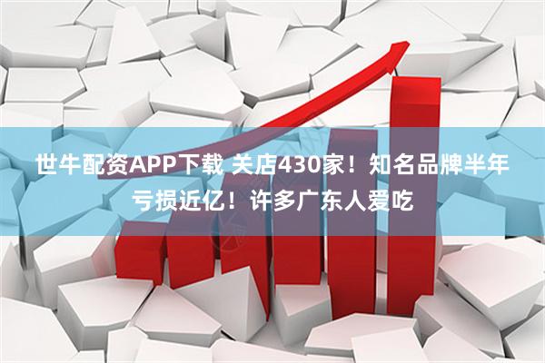 世牛配资APP下载 关店430家！知名品牌半年亏损近亿！许多广东人爱吃