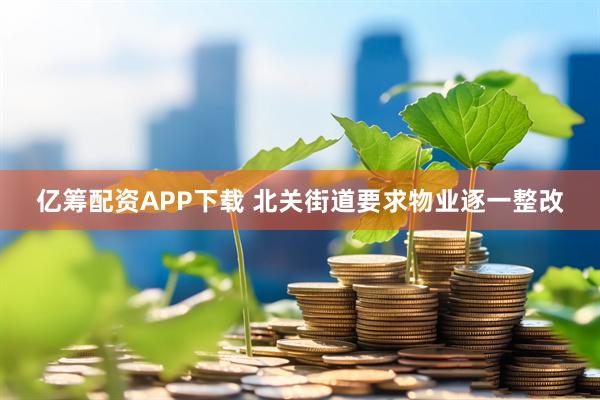 亿筹配资APP下载 北关街道要求物业逐一整改