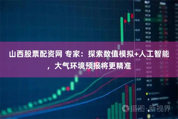 山西股票配资网 专家：探索数值模拟+人工智能，大气环境预报将更精准