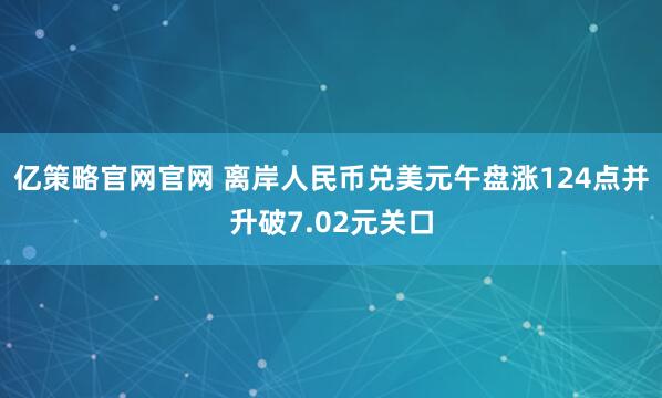 亿策略官网官网 离岸人民币兑美元午盘涨124点并升破7.02元关口