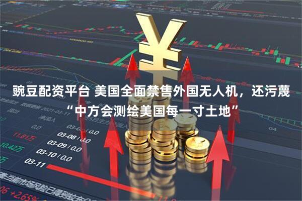 豌豆配资平台 美国全面禁售外国无人机，还污蔑“中方会测绘美国每一寸土地”